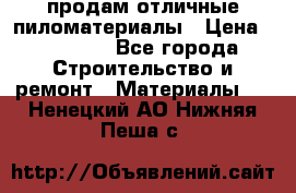 продам отличные пиломатериалы › Цена ­ 40 000 - Все города Строительство и ремонт » Материалы   . Ненецкий АО,Нижняя Пеша с.